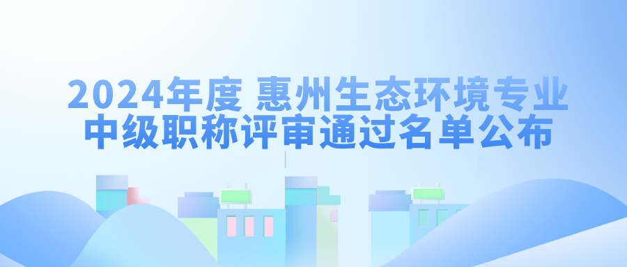 140 人通過(guò)!2024年度 惠州生態(tài)環(huán)境專(zhuān)業(yè)中級(jí)職稱(chēng)評(píng)審?fù)ㄟ^(guò)名單公布