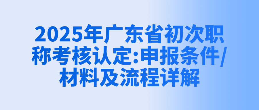 2025年廣東省初次職稱考核認(rèn)定:申報(bào)條件/材料及流程詳解
