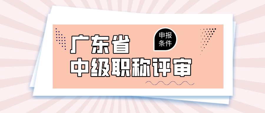 2025年廣東中級(jí)職稱評(píng)審條件大匯總,工程人晉升必知!