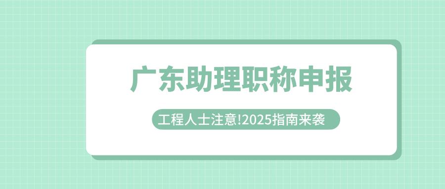 工程人士注意!2025廣東助理職稱申報(bào)指南來襲!